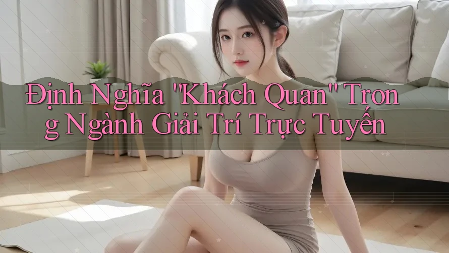 Định Nghĩa “Khách Quan” Trong Ngành Giải Trí Trực Tuyến