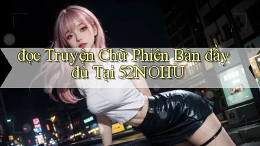 đọc truyện chữ phiên bản đầy đủ tại 52nohu
