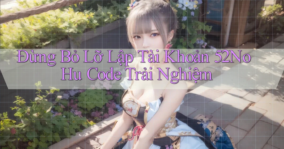 đừng bỏ lỡ lập tài khoản 52nohu code trải nghiệm