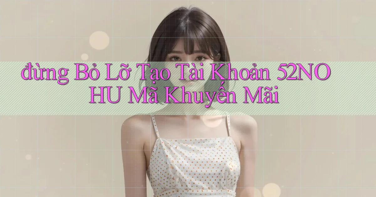 đừng bỏ lỡ tạo tài khoản 52nohu mã khuyến mãi