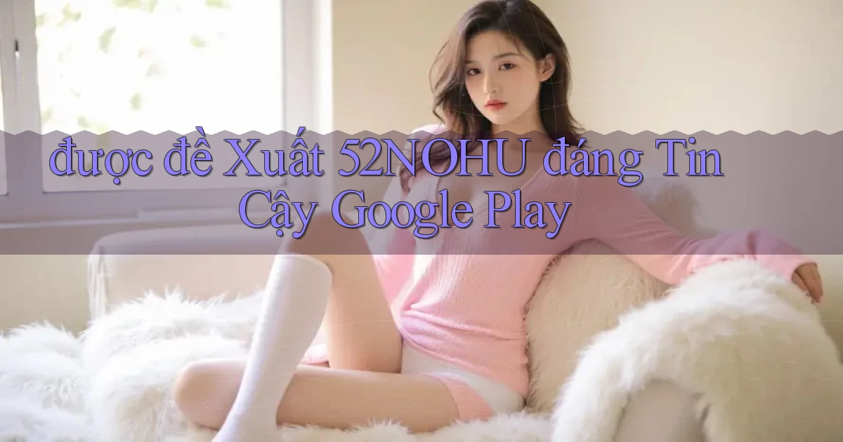 được đề xuất 52nohu đáng tin cậy google play