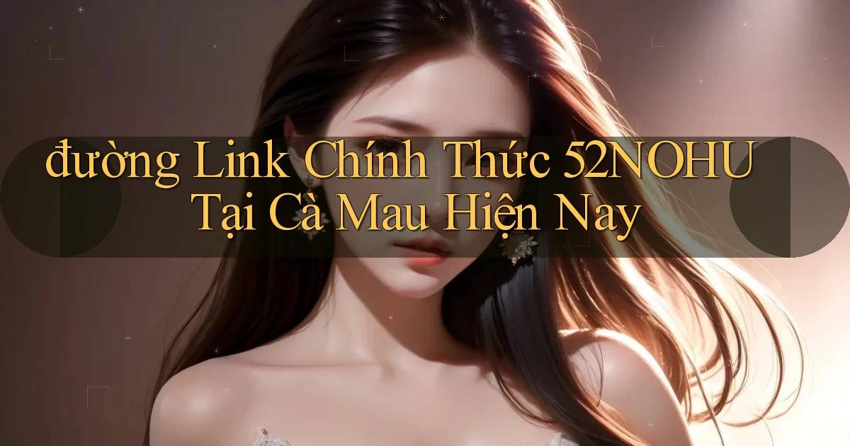 đường link chính thức 52nohu tại Cà Mau hiện nay