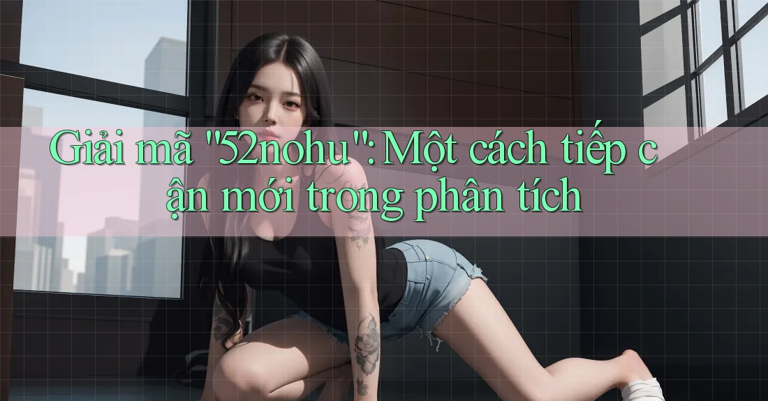 Giải mã “52nohu”: Một cách tiếp cận mới trong phân tích