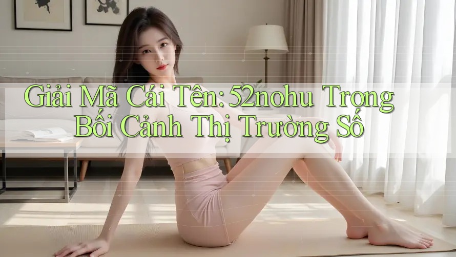 Giải Mã Cái Tên: 52nohu Trong Bối Cảnh Thị Trường Số