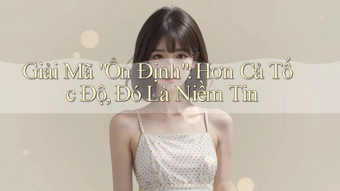 Giải Mã “Ổn Định”: Hơn Cả Tốc Độ, Đó Là Niềm Tin