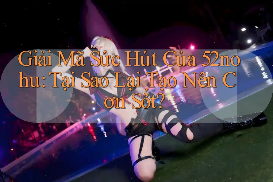Giải Mã Sức Hút Của 52nohu: Tại Sao Lại Tạo Nên Cơn Sốt?