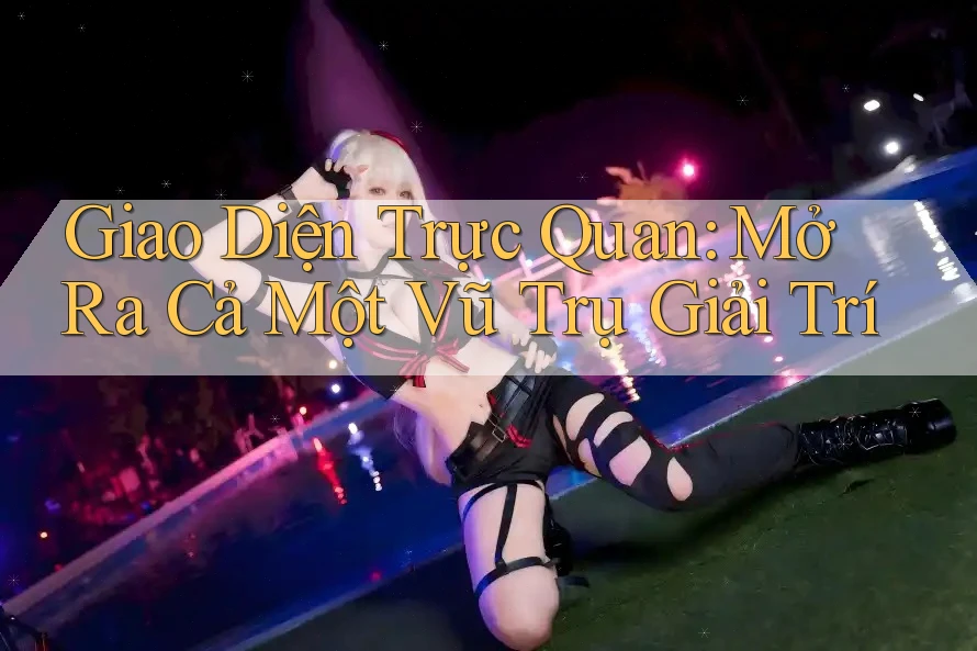 Giao Diện Trực Quan: Mở Ra Cả Một Vũ Trụ Giải Trí