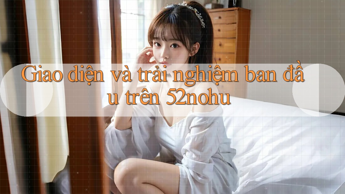 Giao diện và trải nghiệm ban đầu trên 52nohu