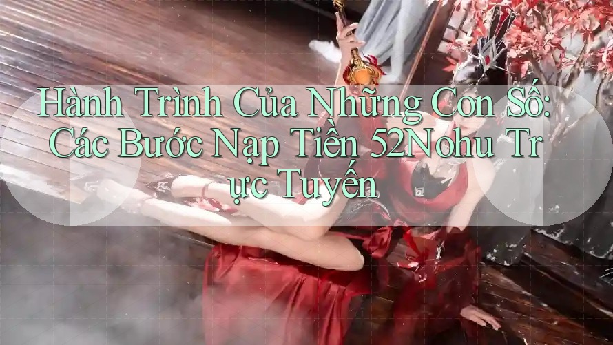 Hành Trình Của Những Con Số: Các Bước Nạp Tiền 52Nohu Trực Tuyến