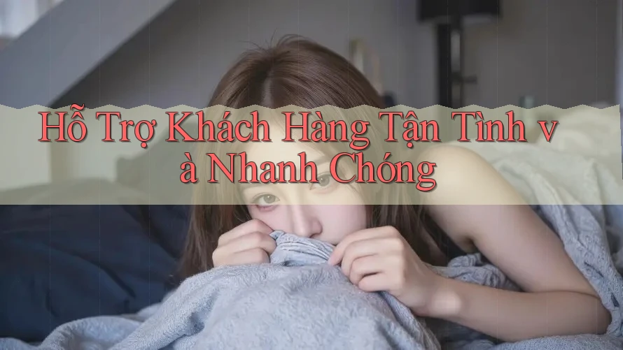 Hỗ Trợ Khách Hàng Tận Tình và Nhanh Chóng