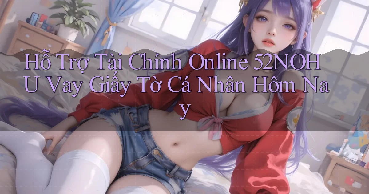 hỗ trợ tài chính online 52nohu vay giấy tờ cá nhân hôm nay