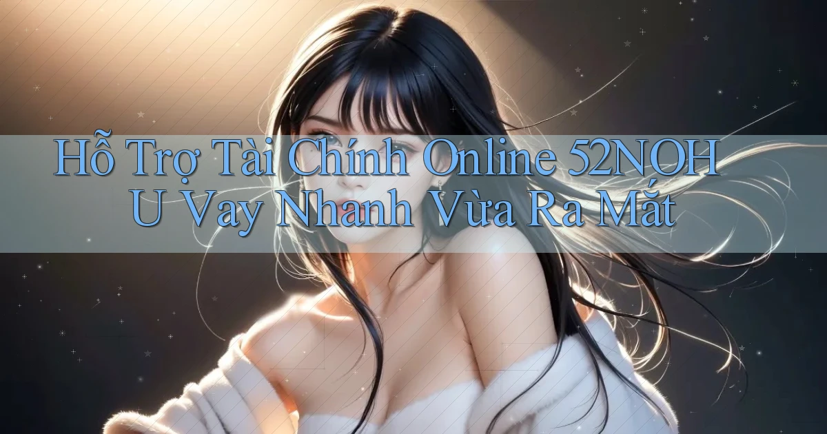 hỗ trợ tài chính online 52nohu vay nhanh vừa ra mắt