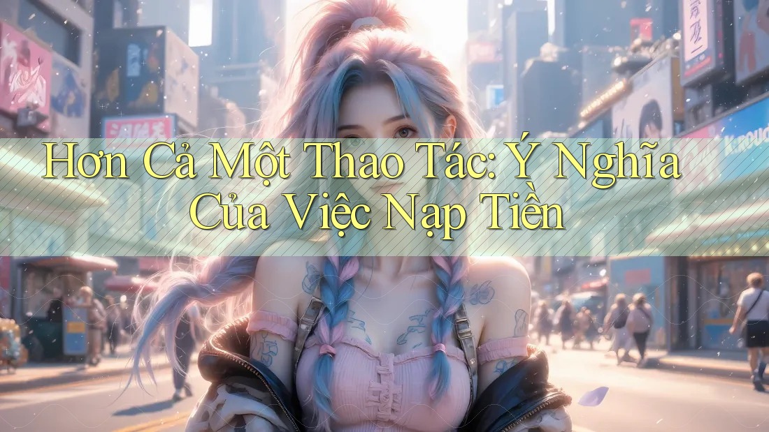 Hơn Cả Một Thao Tác: Ý Nghĩa Của Việc Nạp Tiền