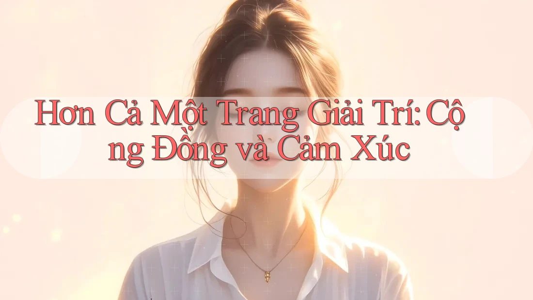 Hơn Cả Một Trang Giải Trí: Cộng Đồng và Cảm Xúc