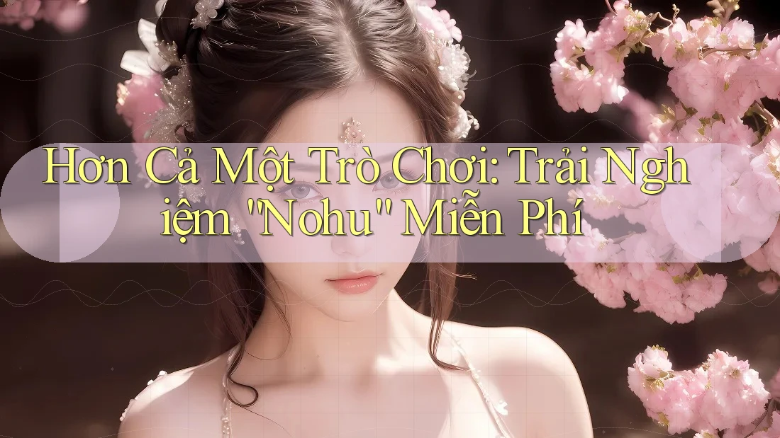 Hơn Cả Một Trò Chơi: Trải Nghiệm “Nohu” Miễn Phí
