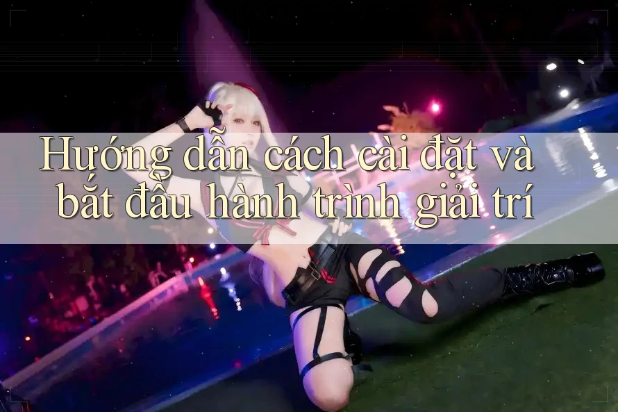 Hướng dẫn cách cài đặt và bắt đầu hành trình giải trí