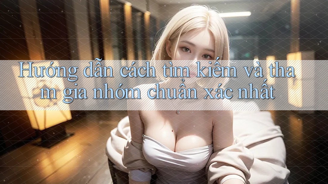 Hướng dẫn cách tìm kiếm và tham gia nhóm chuẩn xác nhất