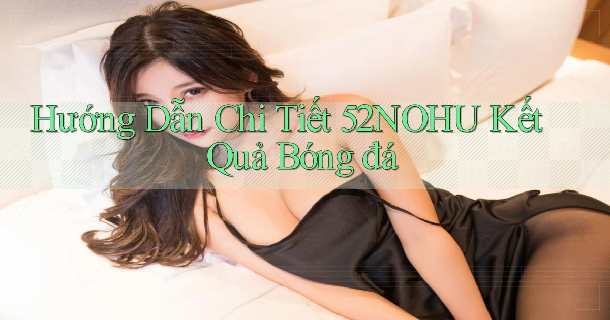 hướng dẫn chi tiết 52nohu kết quả bóng đá