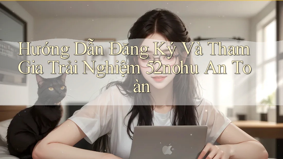 Hướng Dẫn Đăng Ký Và Tham Gia Trải Nghiệm 52nohu An Toàn