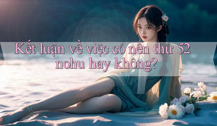 Kết luận về việc có nên thử 52nohu hay không?