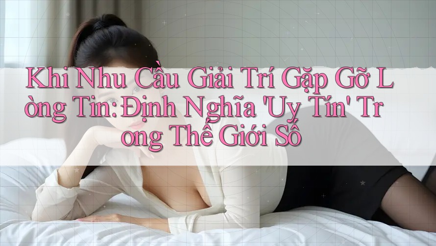 Khi Nhu Cầu Giải Trí Gặp Gỡ Lòng Tin: Định Nghĩa 'Uy Tín' Trong Thế Giới Số