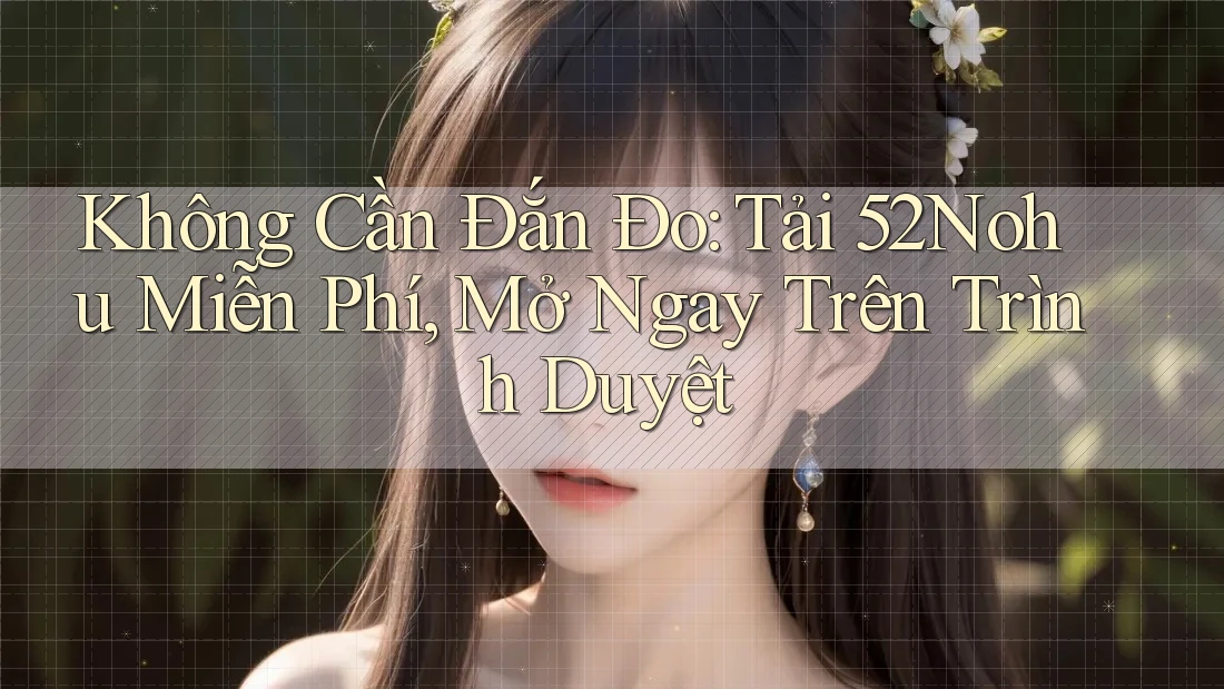 Không Cần Đắn Đo: Tải 52Nohu Miễn Phí, Mở Ngay Trên Trình Duyệt