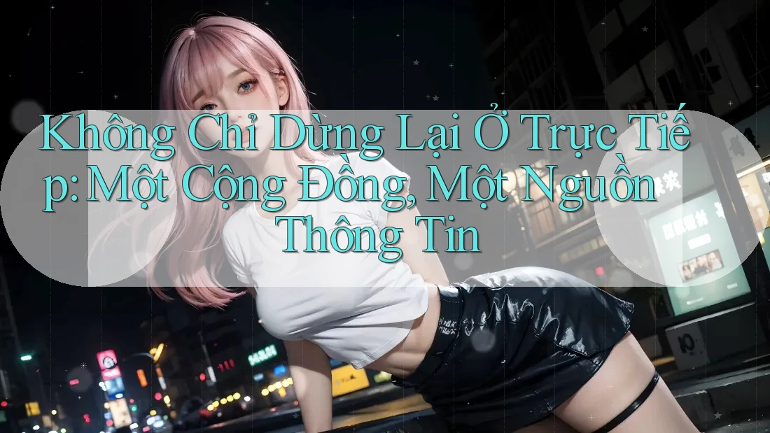 Không Chỉ Dừng Lại Ở Trực Tiếp: Một Cộng Đồng, Một Nguồn Thông Tin