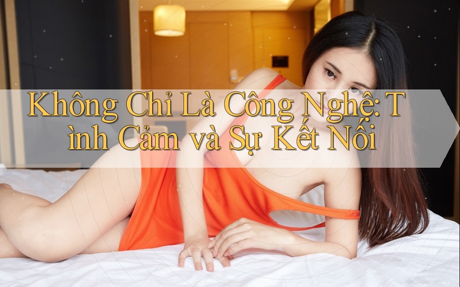 Không Chỉ Là Công Nghệ: Tình Cảm và Sự Kết Nối