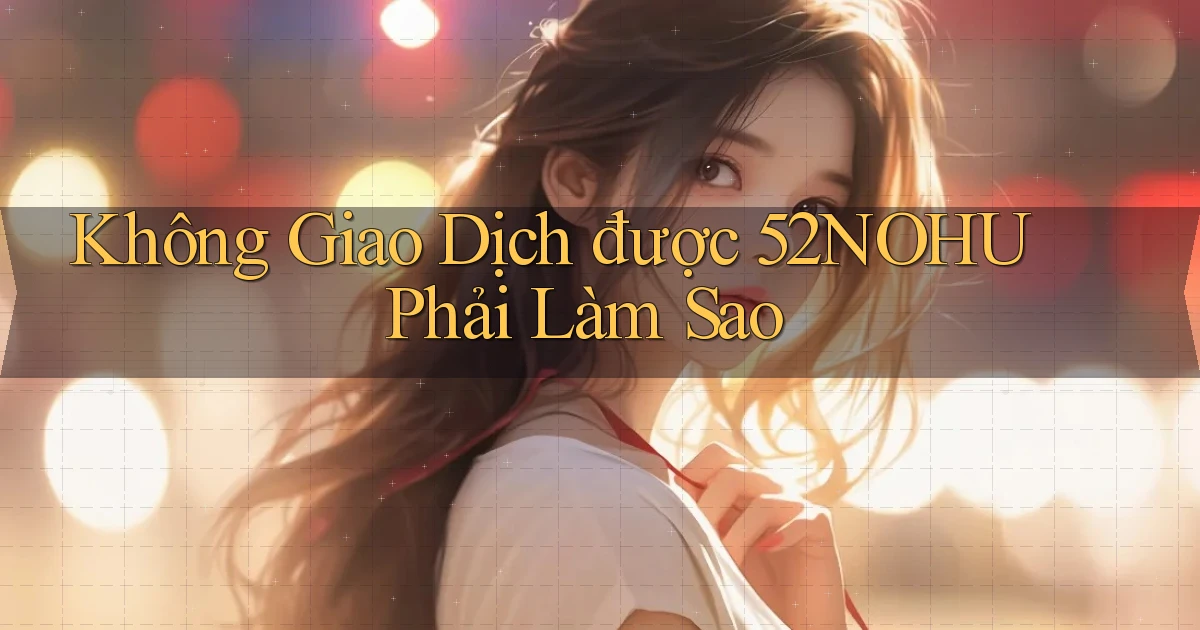 không giao dịch được 52nohu phải làm sao