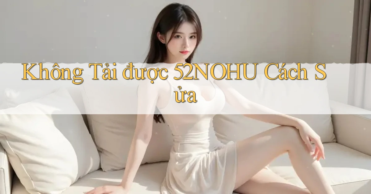 không tải được 52nohu cách sửa