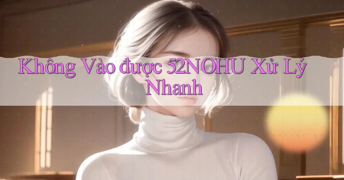 không vào được 52nohu xử lý nhanh