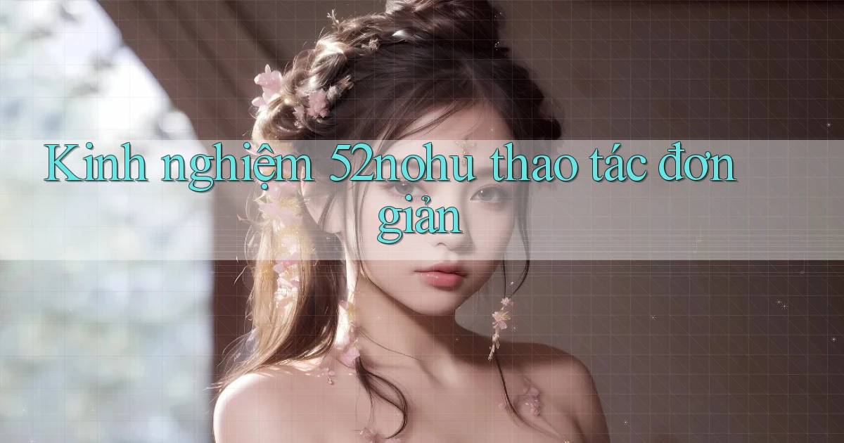kinh nghiệm 52nohu thao tác đơn giản