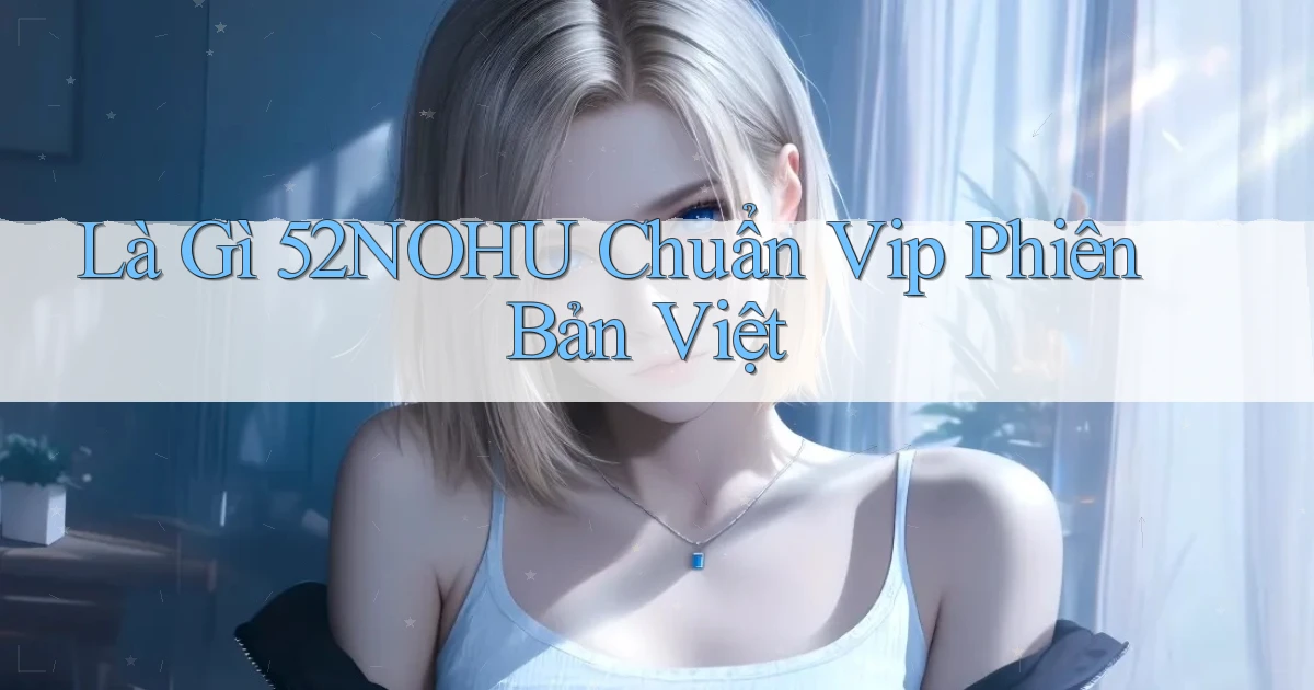 là gì 52nohu chuẩn vip phiên bản việt