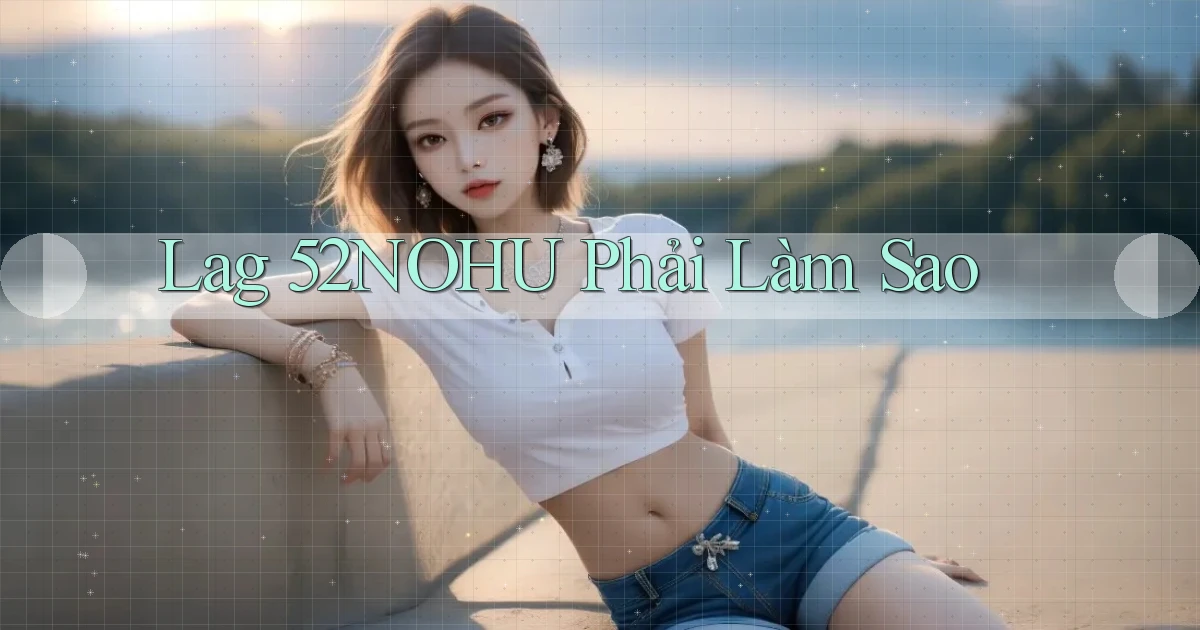 lag 52nohu phải làm sao