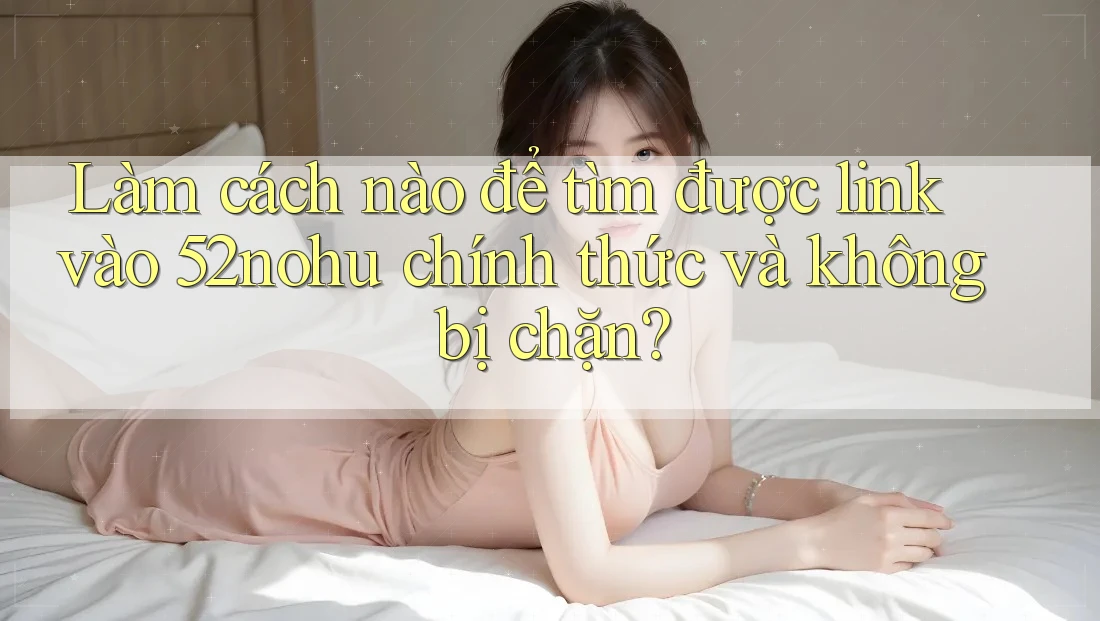 Làm cách nào để tìm được link vào 52nohu chính thức và không bị chặn?