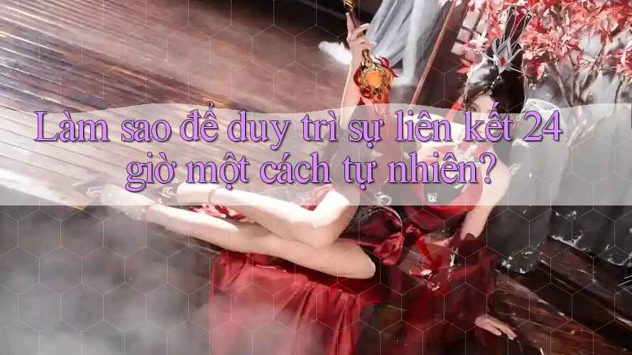 Làm sao để duy trì sự liên kết 24 giờ một cách tự nhiên?