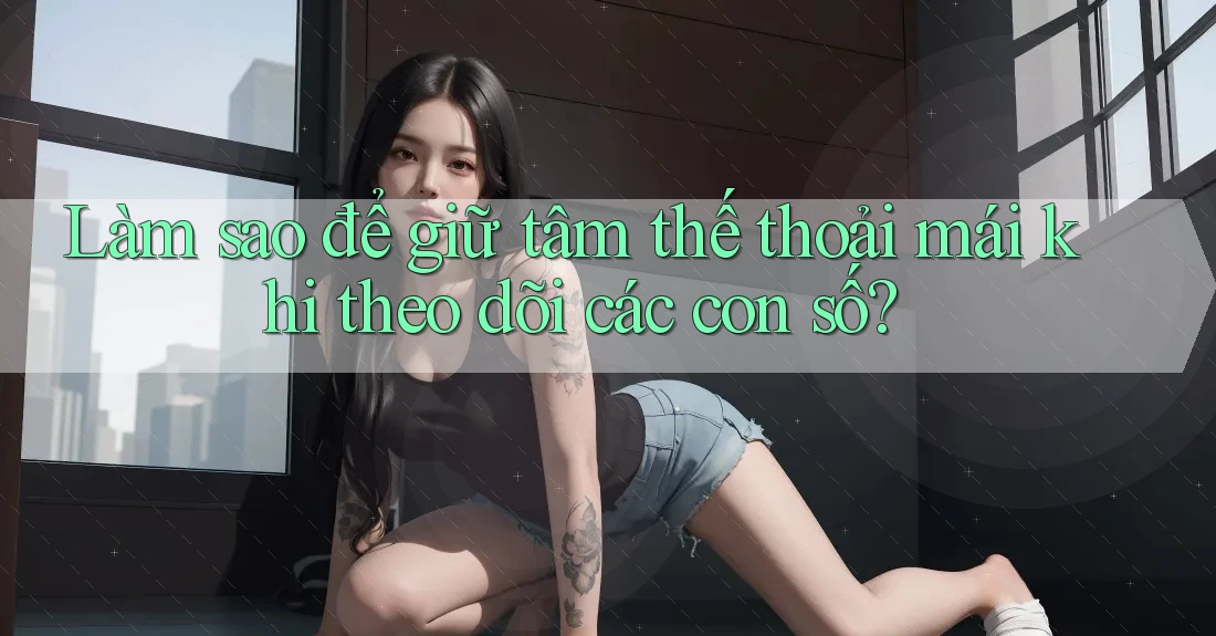 Làm sao để giữ tâm thế thoải mái khi theo dõi các con số?