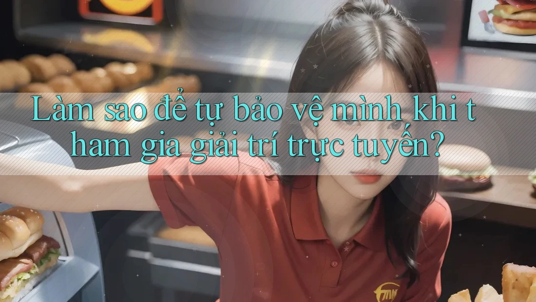 Làm sao để tự bảo vệ mình khi tham gia giải trí trực tuyến?