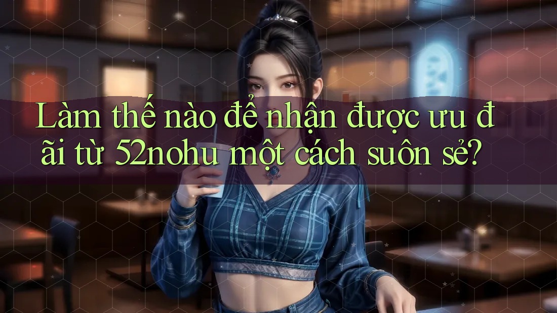 Làm thế nào để nhận được ưu đãi từ 52nohu một cách suôn sẻ?