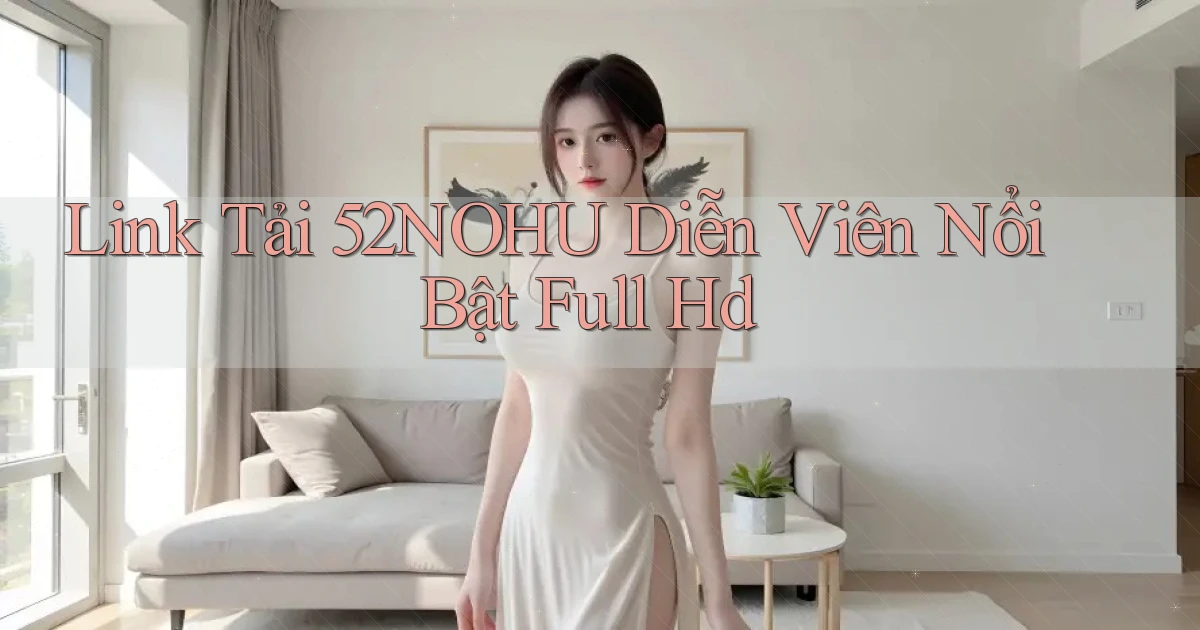 link tải 52nohu diễn viên nổi bật full hd