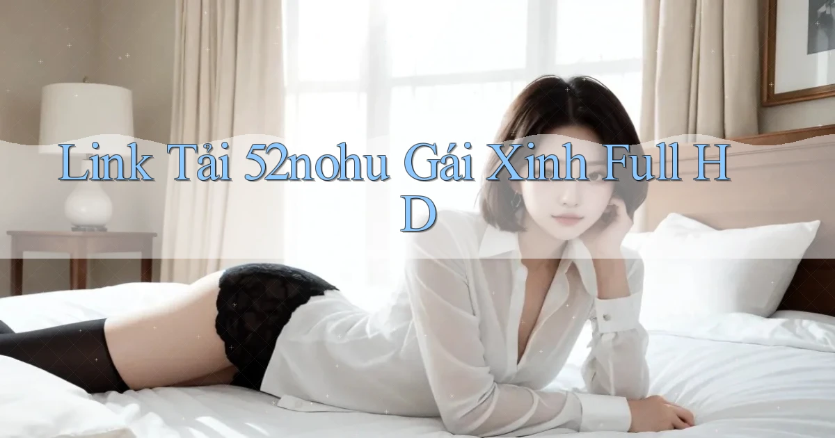 link tải 52nohu gái xinh full hd