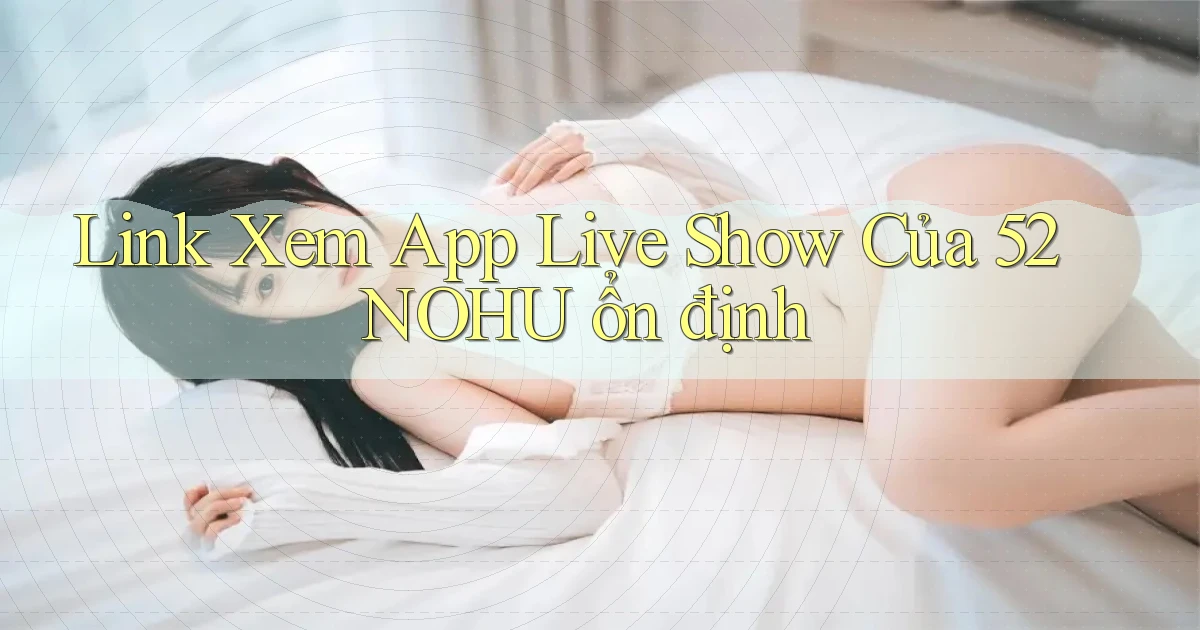 link xem app live show của 52nohu ổn định