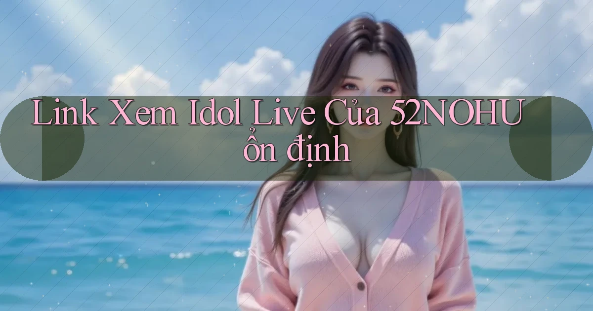 link xem idol live của 52nohu ổn định