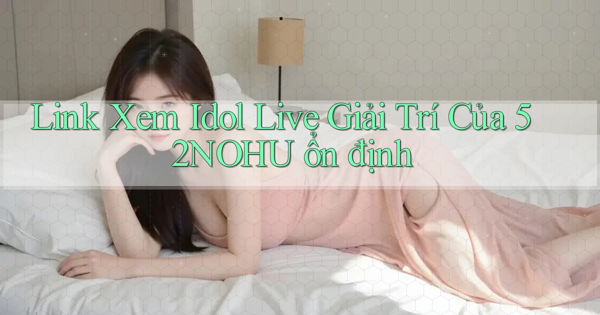 link xem idol live giải trí của 52nohu ổn định