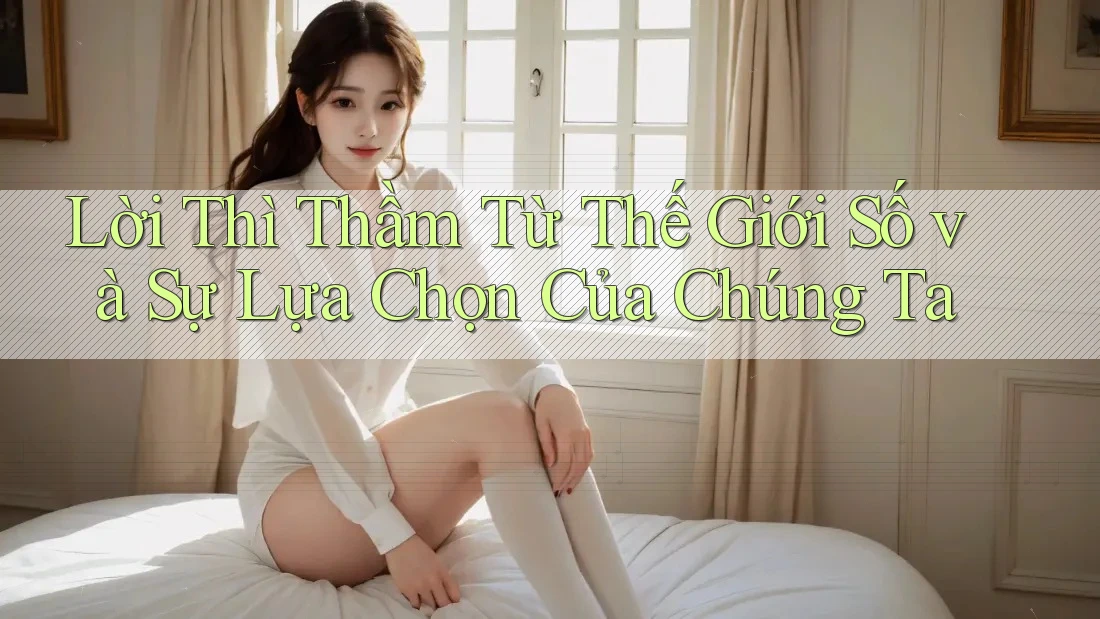 Lời Thì Thầm Từ Thế Giới Số và Sự Lựa Chọn Của Chúng Ta