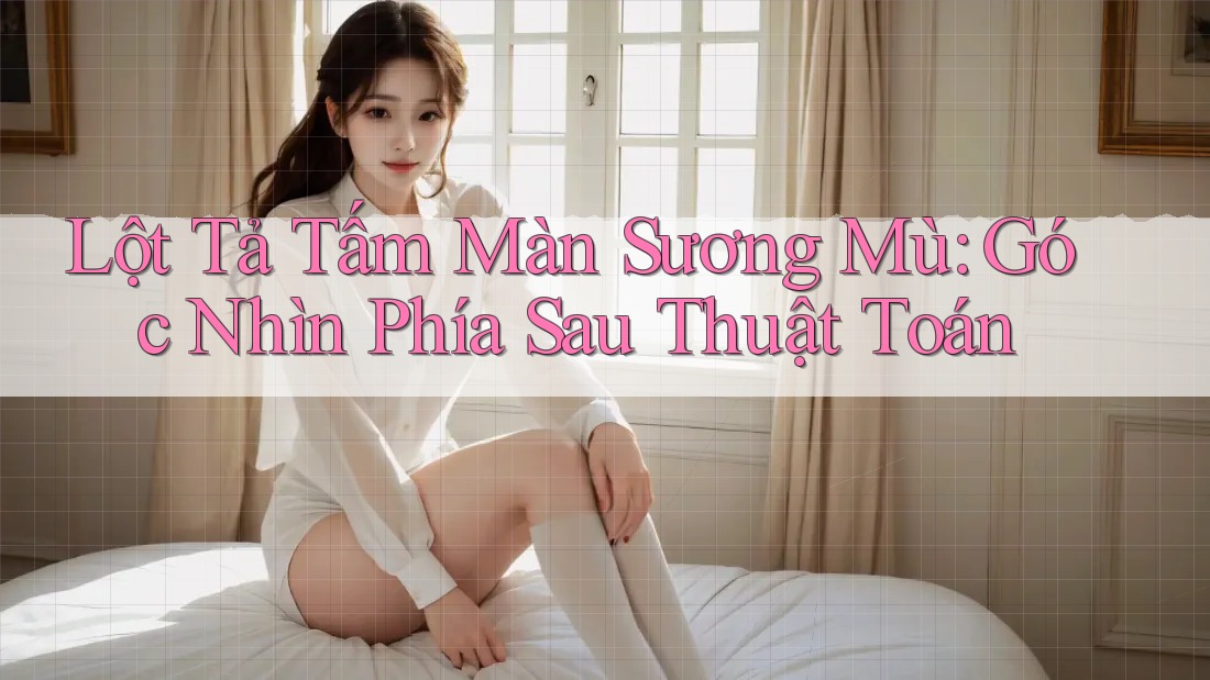 Lột Tả Tấm Màn Sương Mù: Góc Nhìn Phía Sau Thuật Toán