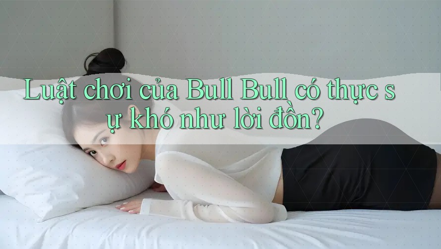 Luật chơi của Bull Bull có thực sự khó như lời đồn?