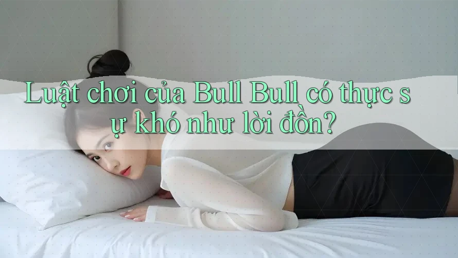 Luật chơi của Bull Bull có thực sự khó như lời đồn?