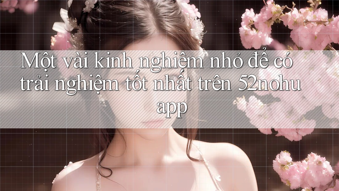 Một vài kinh nghiệm nhỏ để có trải nghiệm tốt nhất trên 52nohu app