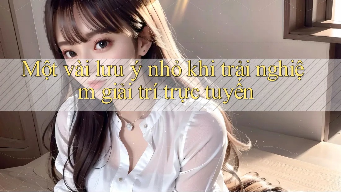 Một vài lưu ý nhỏ khi trải nghiệm giải trí trực tuyến